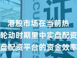 港股市场在当前热点快速轮动时期里中实盘配资平台的资金效率阶段