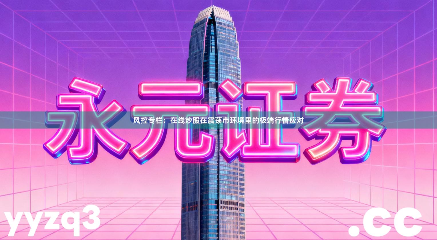 风控专栏：在线炒股在震荡市环境里的极端行情应对